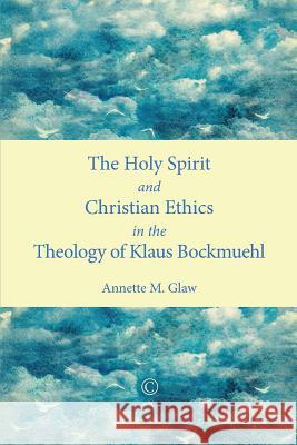 The Holy Spirit and Christian Ethics in the Theology of Klaus Bockmuehl Annette M. Glaw 9780227174524 James Clarke Company