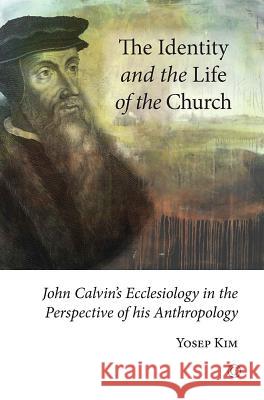 The Identity and the Life of the Church: John Calvin's Ecclesiology in the Perspective of His Anthropology Kim, Yosep 9780227174562 James Clarke Company