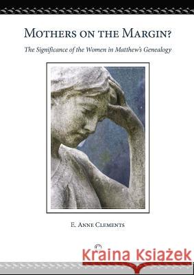 Mothers on the Margin: The Significance of the Women in Matthew's Genealogy E. Anne Clements 9780227174746 James Clarke Company