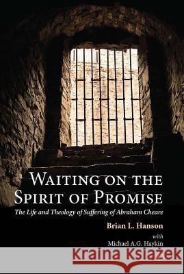 Waiting on the Spirit of Promise: The Life and Theology of Suffering of Abraham Cheare Brian L. Hanson Michael Ag Haykin 9780227174807
