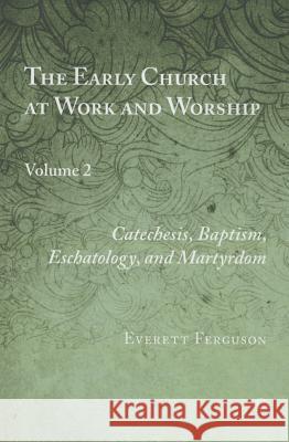The Early Church at Work and Worship, Vol II: Volume 2: Catechesis, Baptism, Eschatology, and Martyrdom Ferguson, Everett 9780227174906