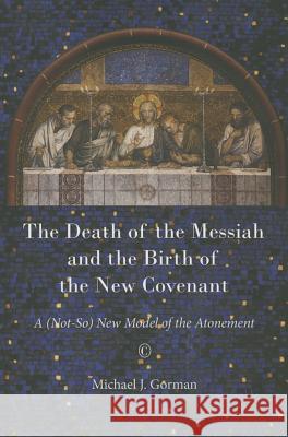 The Death of the Messiah and the Birth of the New Covenant: A (Not-So) New Model of the Atonement Gorman, Michael J. 9780227174913