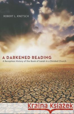 A Darkened Reading: A Reception History of the Book of Isaiah in a Divided Church Robert L. Knetsch 9780227174951 James Clarke Company