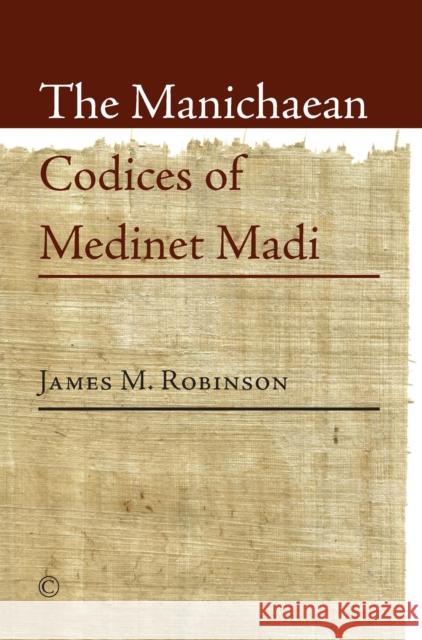 The Manichaean Codices of Medinet Madi James M. Robinson 9780227175040 James Clarke Company