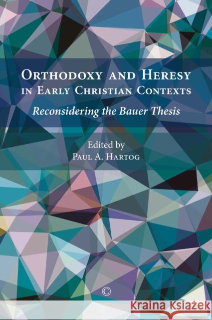 Orthodoxy and Heresy in Early Christian Contexts: Reconsidering the Bauer Thesis Hartog, Paul a. 9780227175392