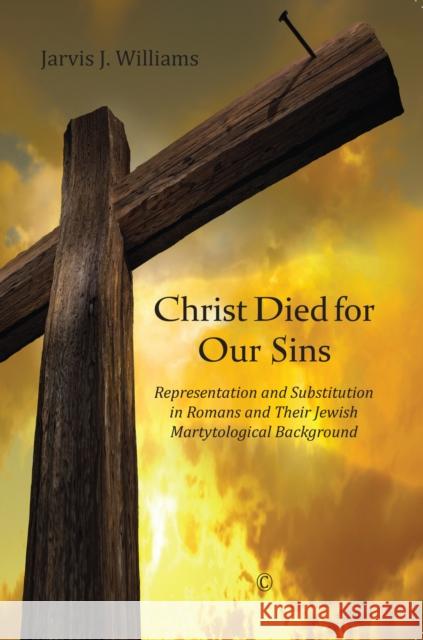 Christ Died for Our Sins: Representation and Substitution in Romans and Their Jewish Martyrological Background Jarvis J. Williams 9780227175552 James Clarke Company