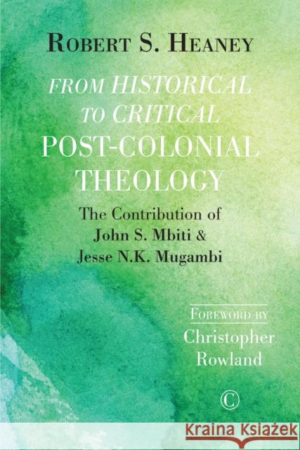 From Historical to Critical Post-Colonial Theology: The Contribution of John S. Mbiti and Jesse N.K. Mugambi Robert S. Heaney 9780227175804
