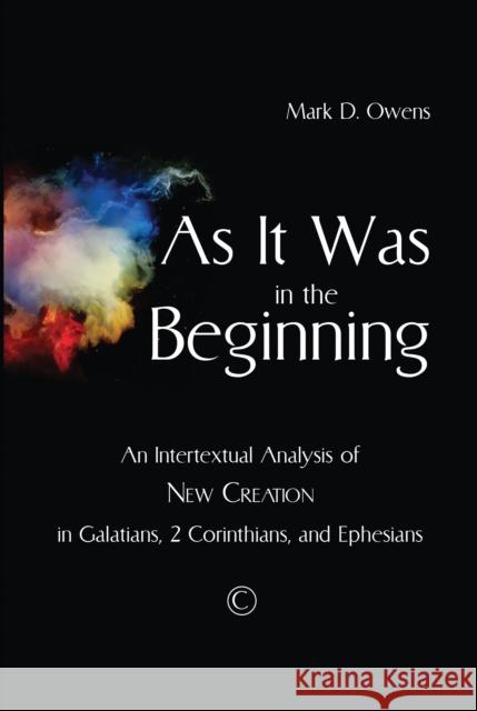 As It Was in the Beginning: An Intertextual Analysis of New Creation in Galatians, 2 Corinthians, and Ephesians Mark D. Owens 9780227176016 James Clarke Company