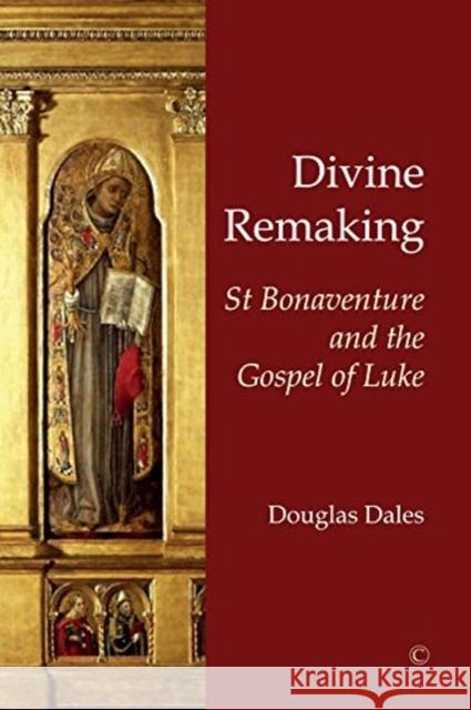 Divine Remaking: St Bonaventure and the Gospel of Luke Douglas Dales 9780227176276 James Clarke Company