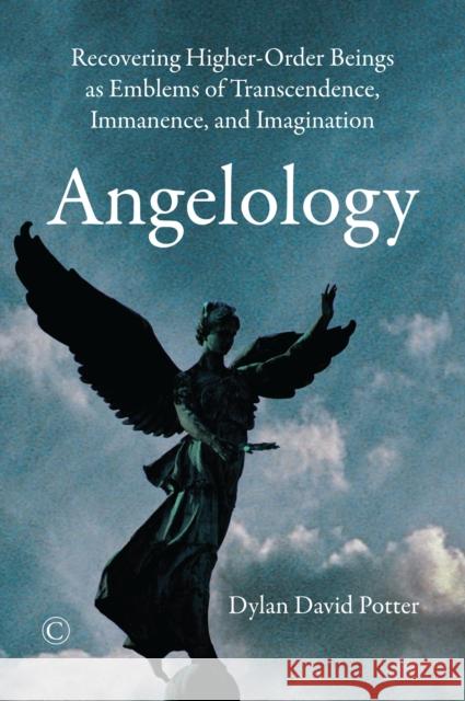 Angelology: Recovering Higher-Order Beings as Emblems of Transcendence, Immanence, and Imagination Dylan David Potter 9780227176313 James Clarke Company