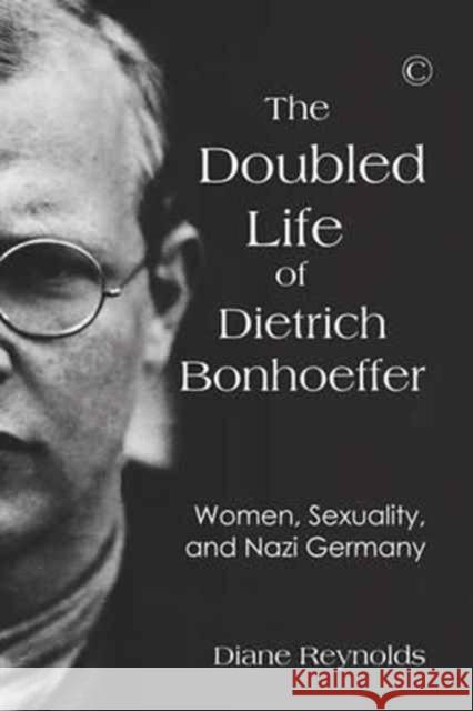 The Doubled Life of Dietrich Bonhoeffer: Women, Sexuality, and Nazi Germany Diane Reynolds 9780227176320