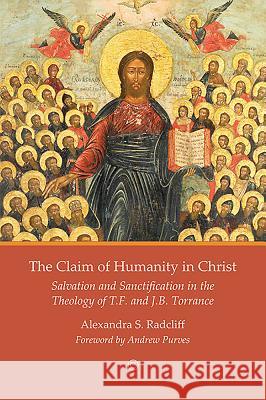 The Claim of Humanity in Christ: Salvation and Sanctification in the Theology of T.F. and J.B. Torrance Alexandra S. Radcliff 9780227176368 James Clarke Company