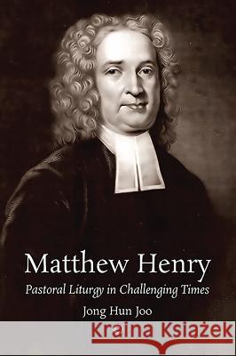 Matthew Henry: Pastoral Liturgy in Challenging Times Jong Hun Joo 9780227176399 James Clarke Company
