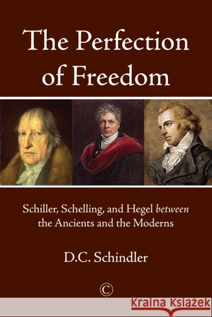 The Perfection of Freedom: Schiller, Schelling, and Hegel Between the Ancients and the Moderns D. C. Schindler 9780227176436 James Clarke Company