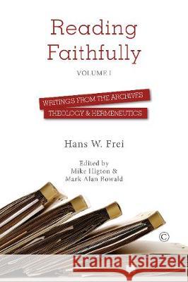 Reading Faithfully - Volume One: Writings from the Archives: Theology and Hermeneutics Hans W. Frei Mike Higton Mark Alan Bowald 9780227176474