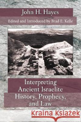 Interpreting Ancient Israelite History, Prophecy, and Law John H. Hayes Brad E. Kelle 9780227176511 James Clarke Company