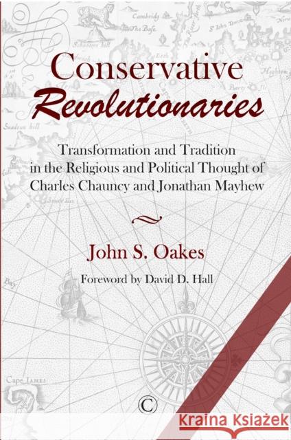 Conservative Revolutionaries: Transformation and Tradition in the Religious and Political Thought of Charles Chauncy and Jonathan Mayhew John S. Oakes 9780227176764