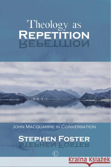 Theology as Repetition: John MacQuarrie in Conversation Stephen Foster 9780227177129