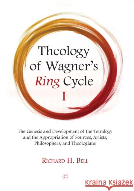 Theology of Wagner's Ring Cycle I: The Genesis and Development of the Tetralogy and the Appropriation of Sources, Artists, Philosophers, and Theologia Richard H. Bell 9780227177471 James Clarke Company