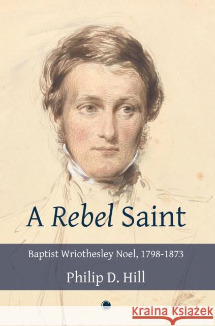 A Rebel Saint: Baptist Wriothesley Noel, 1798-1873 Philip Hill 9780227177617