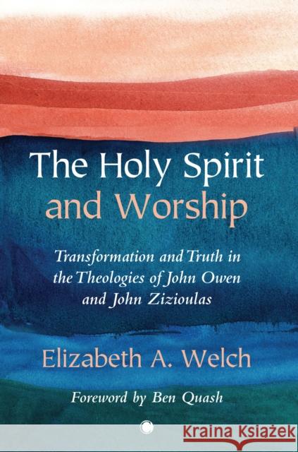 The Holy Spirit and Worship: Transformation and Truth in the Theologies of John Owen and John Zizioulas Welch, Elizabeth 9780227177976 James Clarke & Co Ltd