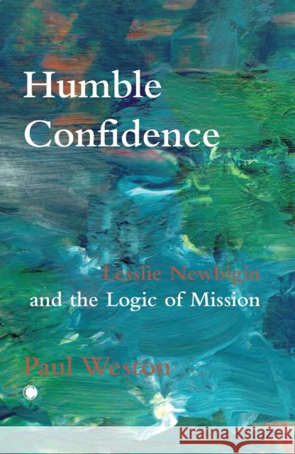 Humble Confidence: Lesslie Newbigin and the Logic of Mission Paul Weston 9780227180136