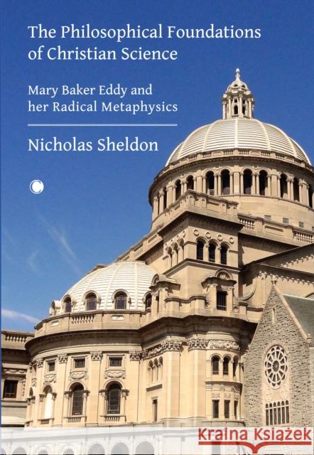 The Philosophical Foundations of Christian Science: Mary Baker Eddy and her Radical Metaphysics Nicholas D. Sheldon 9780227180518 James Clarke Company