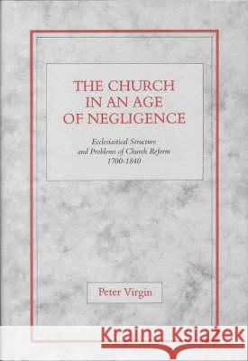 The Church in an Age of Negligence: Ecclesiastical Structure and Problems of Church Reform 1700-1840 Peter Virgin 9780227679111 James Clarke Company