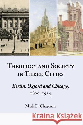 Theology and Society in Three Cities: Berlin, Oxford and Chicago, 1800-1914 Mark, Jr. Chapman 9780227679890