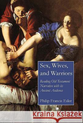 Sex, Wives, and Warriors: Reading Old Testament Narrative with Its Ancient Audience Philip F. Esler 9780227679913