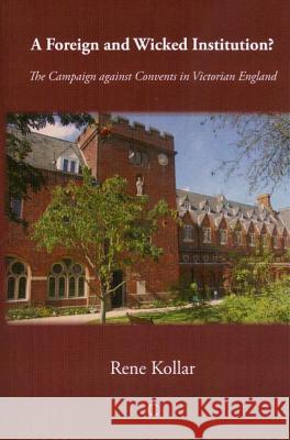 A Foreign and Wicked Institution: The Campaign Against Convents in Victorian England Kollar, Rene 9780227679920