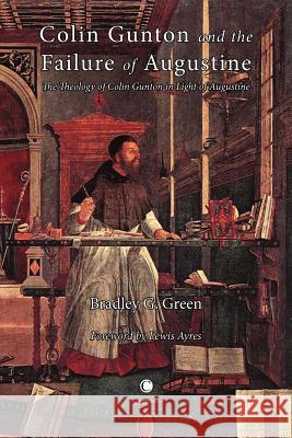 Colin Gunton and the Failure of Augustine: The Theology of Colin Gunton in the Light of Augustine Green, Bradley G. 9780227680056 James Clarke Company