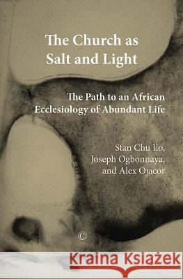The Church as Salt and Light: Path to an African Ecclesiology of Abundant Life Stan Chu Ilo Joseph Ogbonnaya Alex Ojacor 9780227680087 James Clarke Company
