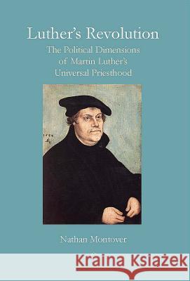 Luther's Revolution: The Political Dimensions of Martin Luther's Universal Priesthood Montover, Nathan 9780227680148 James Clarke Company