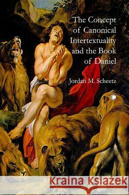 The Concept of Canonical Intertextuality and the Book of Daniel Jordan M. Scheetz 9780227680209 James Clarke Company