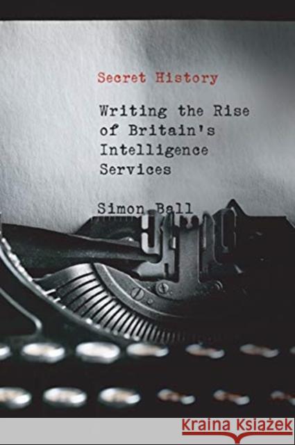 Secret History: Writing the Rise of Britain's Intelligence Services Simon Ball 9780228000815 McGill-Queen's University Press