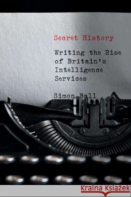 Secret History: Writing the Rise of Britain's Intelligence Services Simon Ball 9780228000822 McGill-Queen's University Press