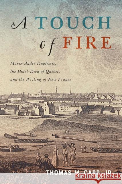 A Touch of Fire: Marie-André Duplessis, the Hôtel-Dieu of Quebec, and the Writing of New France Volume 1 Carr, Thomas M. 9780228000945 McGill-Queen's University Press