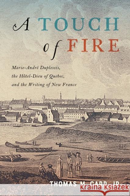 A Touch of Fire: Marie-André Duplessis, the Hôtel-Dieu of Quebec, and the Writing of New France Volume 1 Carr, Thomas M. 9780228000952 McGill-Queen's University Press