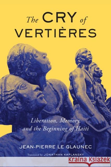 The Cry of Vertières: Liberation, Memory, and the Beginning of Haiti Volume 5 Le Glaunec, Jean-Pierre 9780228001409 McGill-Queen's University Press