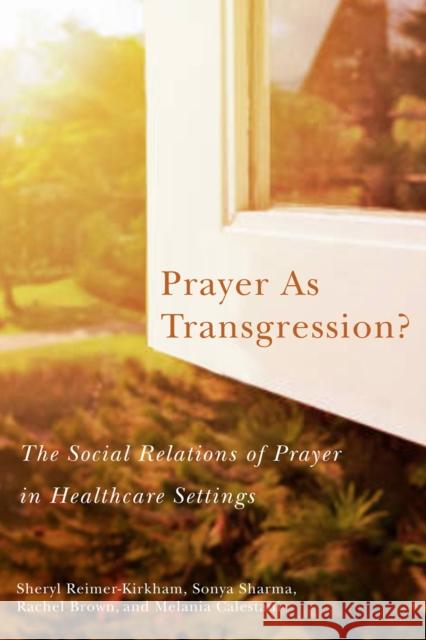 Prayer as Transgression?: The Social Relations of Prayer in Healthcare Settings Sheryl Reimer-Kirkham, Sonya Sharma, Rachel Brown, Melania Calestani 9780228001645 McGill-Queen's University Press