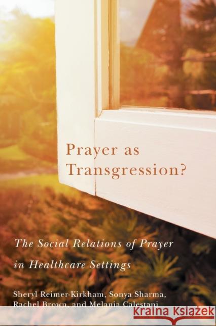 Prayer as Transgression?: The Social Relations of Prayer in Healthcare Settings Volume 9 Reimer-Kirkham, Sheryl 9780228001652 McGill-Queen's University Press