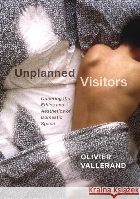 Unplanned Visitors: Queering the Ethics and Aesthetics of Domestic Space Olivier Vallerand 9780228001843 McGill-Queen's University Press