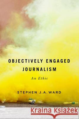 Objectively Engaged Journalism: An Ethic Stephen J.A. Ward 9780228001881 McGill-Queen's University Press