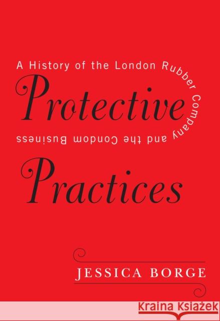 Protective Practices: A History of the London Rubber Company and the Condom Business Jessica Borge 9780228003335 McGill-Queen's University Press