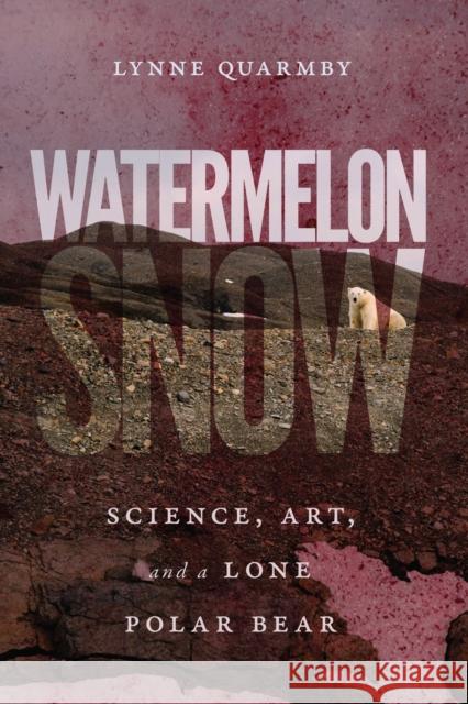 Watermelon Snow: Science, Art, and a Lone Polar Bear Lynne Quarmby 9780228003595 McGill-Queen's University Press