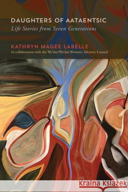 Daughters of Aataentsic: Life Stories from Seven Generations Volume 100 LaBelle, Kathryn Magee 9780228005292 McGill-Queen's University Press