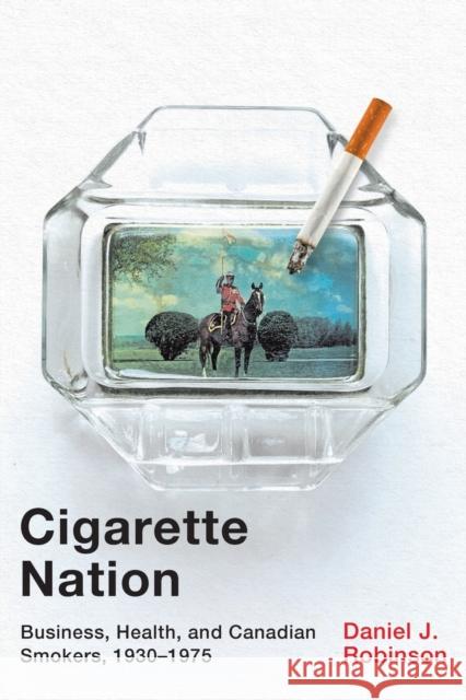 Cigarette Nation: Business, Health, and Canadian Smokers, 1930-1975 Volume 2 Robinson, Daniel J. 9780228005322 McGill-Queen's University Press