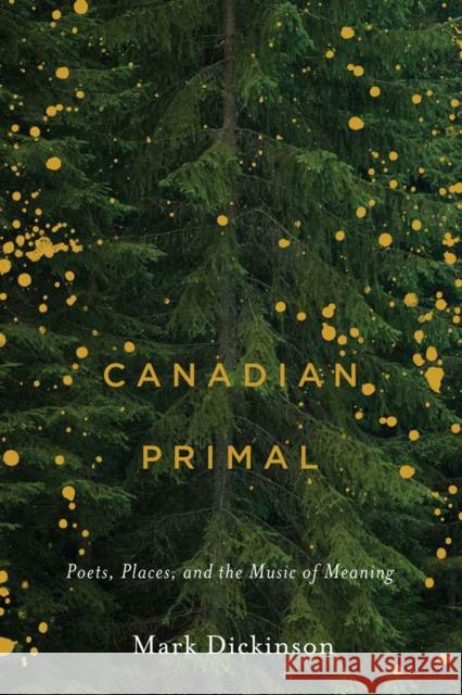 Canadian Primal: Poets, Places, and the Music of Meaning Mark Dickinson 9780228005346