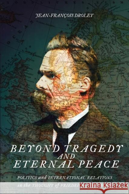 Beyond Tragedy and Eternal Peace: Politics and International Relations in the Thought of Friedrich Nietzsche Volume 80 Drolet, Jean-François 9780228005605 McGill-Queen's University Press